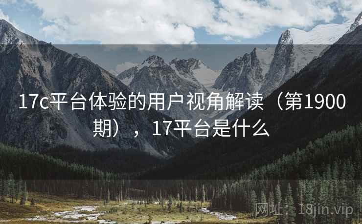 17c平台体验的用户视角解读(第1900期),17平台是什么