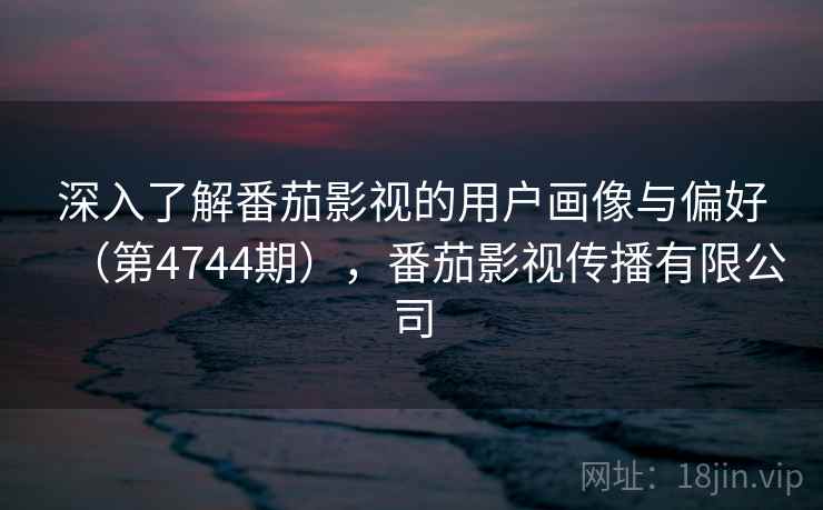 深入了解番茄影视的用户画像与偏好(第4744期),番茄影视传播有限公司