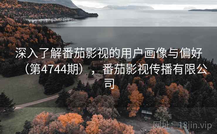 深入了解番茄影视的用户画像与偏好(第4744期),番茄影视传播有限公司 第2张 深入了解番茄影视的用户画像与偏好(第4744期),番茄影视传播有限公司 第2张
