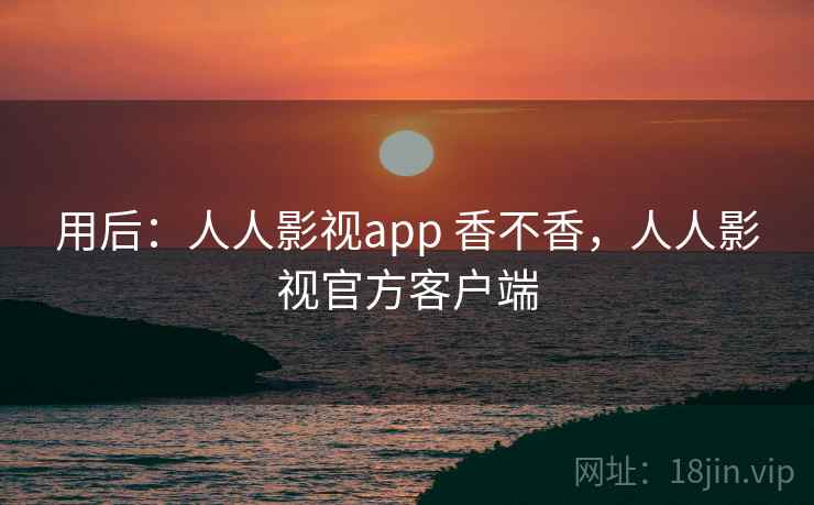 用后:人人影视app 香不香,人人影视官方客户端