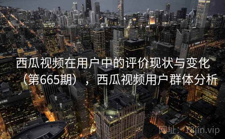 西瓜视频在用户中的评价现状与变化(第665期),西瓜视频用户群体分析