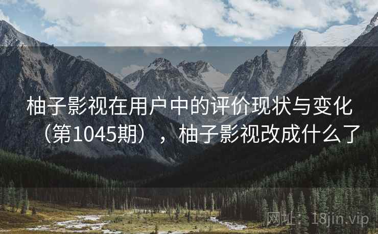 柚子影视在用户中的评价现状与变化(第1045期),柚子影视改成什么了 第2张 柚子影视在用户中的评价现状与变化(第1045期),柚子影视改成什么了 第2张