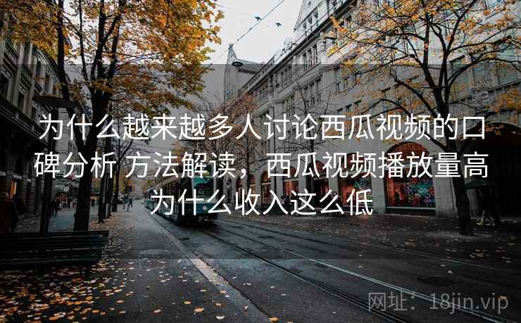 为什么越来越多人讨论西瓜视频的口碑分析 方法解读,西瓜视频播放量高为什么收入这么低
