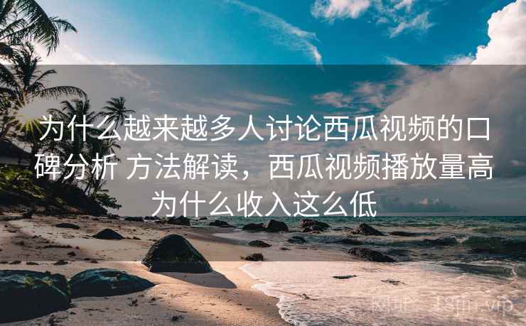 为什么越来越多人讨论西瓜视频的口碑分析 方法解读,西瓜视频播放量高为什么收入这么低 第2张 为什么越来越多人讨论西瓜视频的口碑分析 方法解读,西瓜视频播放量高为什么收入这么低 第2张