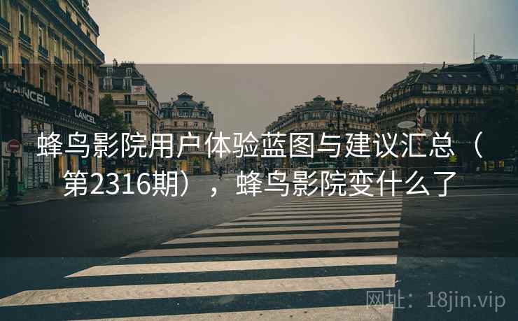 蜂鸟影院用户体验蓝图与建议汇总(第2316期),蜂鸟影院变什么了