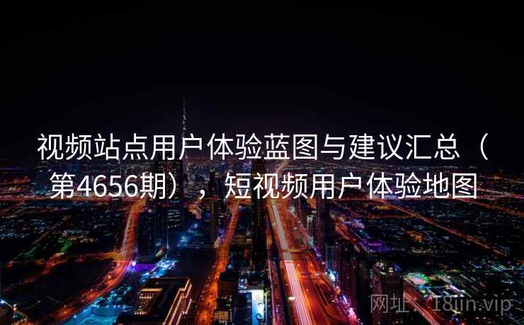 视频站点用户体验蓝图与建议汇总(第4656期),短视频用户体验地图 第2张 视频站点用户体验蓝图与建议汇总(第4656期),短视频用户体验地图 第2张