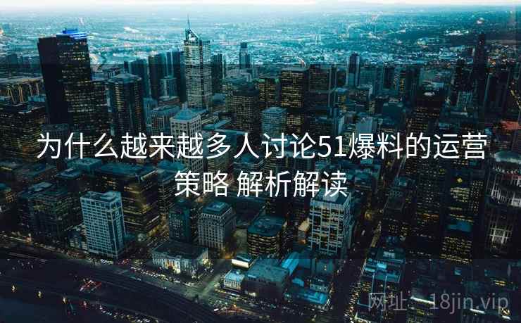 为什么越来越多人讨论51爆料的运营策略 解析解读 第2张 为什么越来越多人讨论51爆料的运营策略 解析解读 第2张