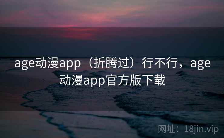 age动漫app(折腾过)行不行,age动漫app官方版下载