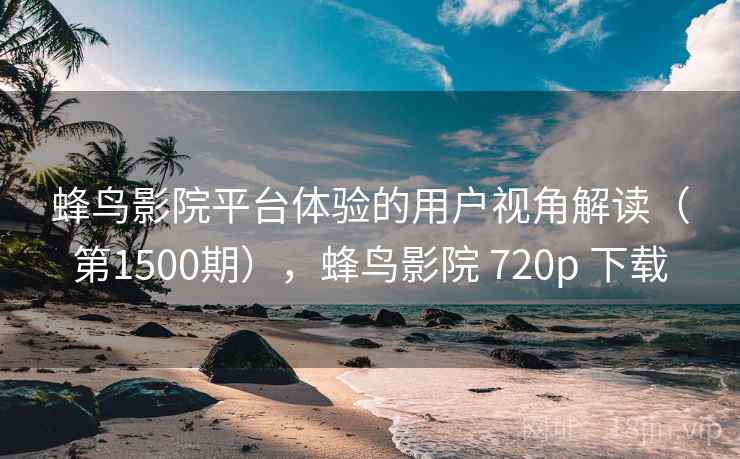 蜂鸟影院平台体验的用户视角解读(第1500期),蜂鸟影院 720p 下载 第2张 蜂鸟影院平台体验的用户视角解读(第1500期),蜂鸟影院 720p 下载 第2张