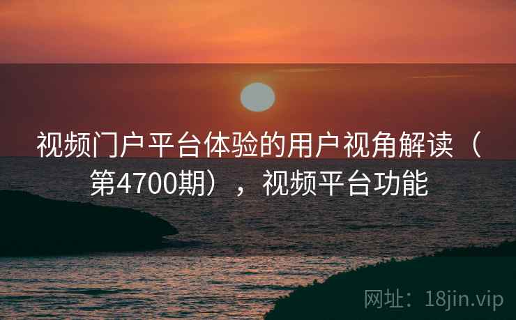 视频门户平台体验的用户视角解读(第4700期),视频平台功能