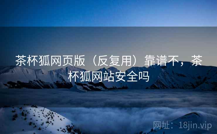 茶杯狐网页版(反复用)靠谱不,茶杯狐网站安全吗 第2张 茶杯狐网页版(反复用)靠谱不,茶杯狐网站安全吗 第2张