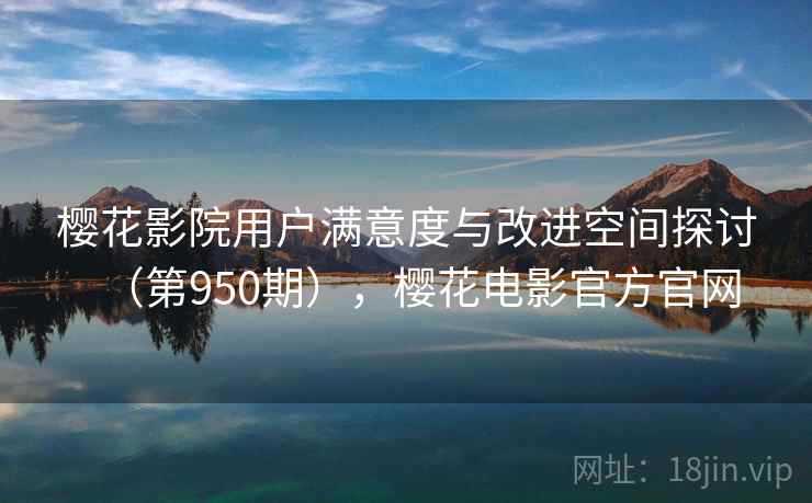 樱花影院用户满意度与改进空间探讨(第950期),樱花电影官方官网 第2张 樱花影院用户满意度与改进空间探讨(第950期),樱花电影官方官网 第2张