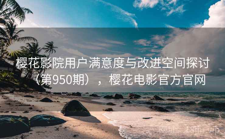 樱花影院用户满意度与改进空间探讨(第950期),樱花电影官方官网