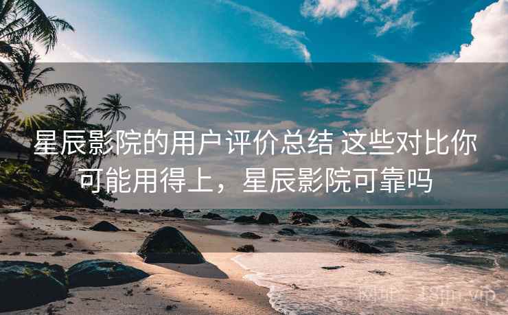 星辰影院的用户评价总结 这些对比你可能用得上,星辰影院可靠吗