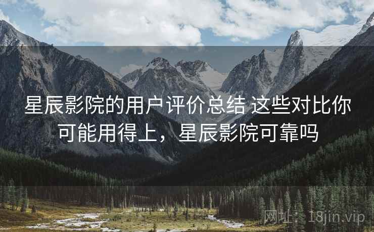 星辰影院的用户评价总结 这些对比你可能用得上,星辰影院可靠吗 第2张 星辰影院的用户评价总结 这些对比你可能用得上,星辰影院可靠吗 第2张