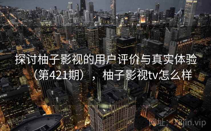 探讨柚子影视的用户评价与真实体验（第421期），柚子影视tv怎么样