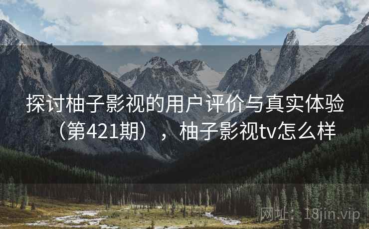 探讨柚子影视的用户评价与真实体验(第421期),柚子影视tv怎么样 第2张 探讨柚子影视的用户评价与真实体验(第421期),柚子影视tv怎么样 第2张