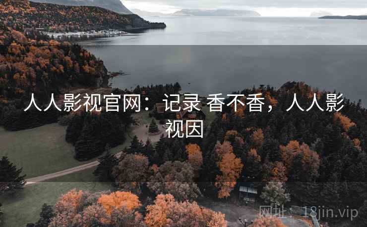 人人影视官网：记录 香不香，人人影视因