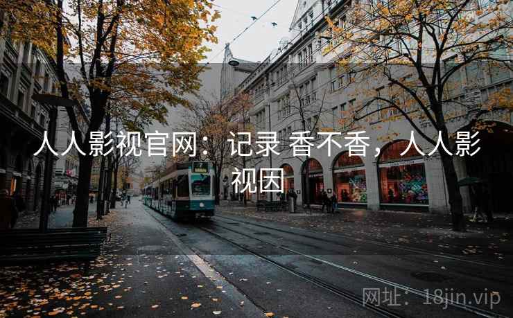 人人影视官网:记录 香不香,人人影视因 第2张 人人影视官网:记录 香不香,人人影视因 第2张