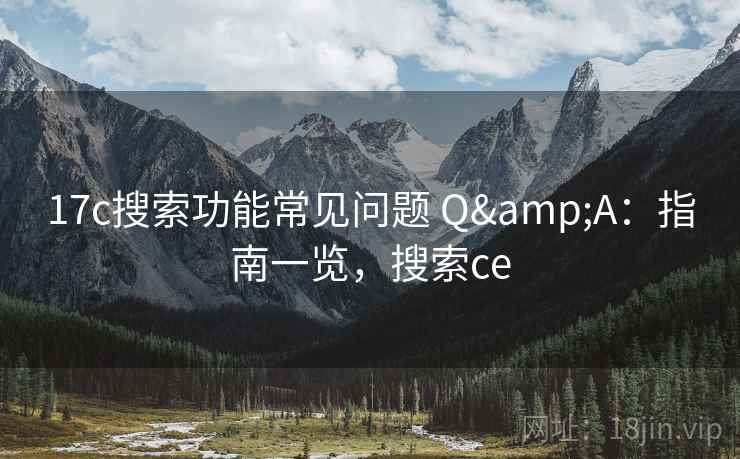 17c搜索功能常见问题 Q&A:指南一览,搜索ce 第2张 17c搜索功能常见问题 Q&A:指南一览,搜索ce 第2张