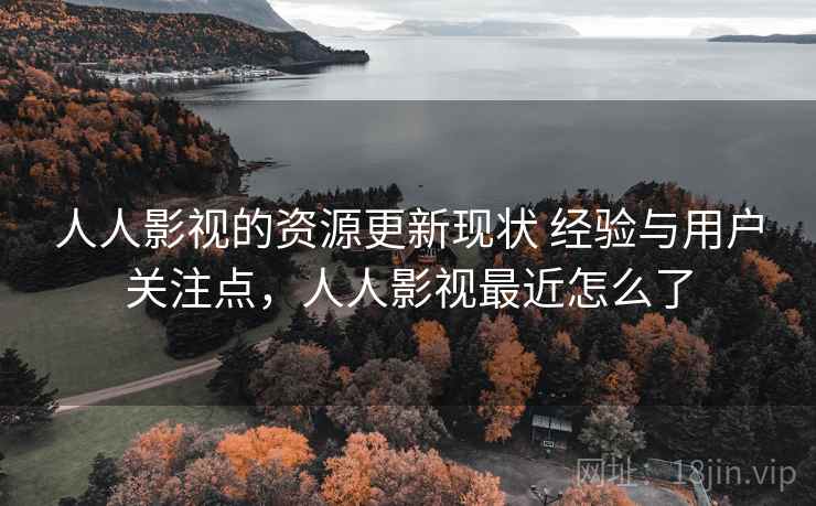 人人影视的资源更新现状 经验与用户关注点，人人影视最近怎么了