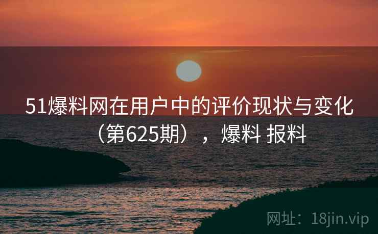51爆料网在用户中的评价现状与变化(第625期),爆料 报料 第2张 51爆料网在用户中的评价现状与变化(第625期),爆料 报料 第2张