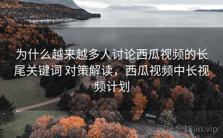 为什么越来越多人讨论西瓜视频的长尾关键词 对策解读,西瓜视频中长视频计划 第2张 为什么越来越多人讨论西瓜视频的长尾关键词 对策解读,西瓜视频中长视频计划 第2张