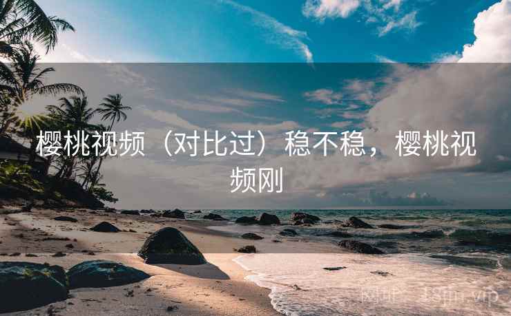 樱桃视频(对比过)稳不稳,樱桃视频刚