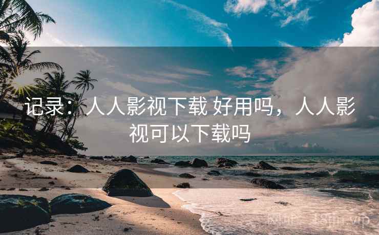 记录：人人影视下载 好用吗，人人影视可以下载吗  第2张