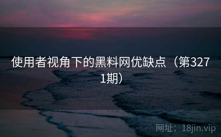 使用者视角下的黑料网优缺点（第3271期）