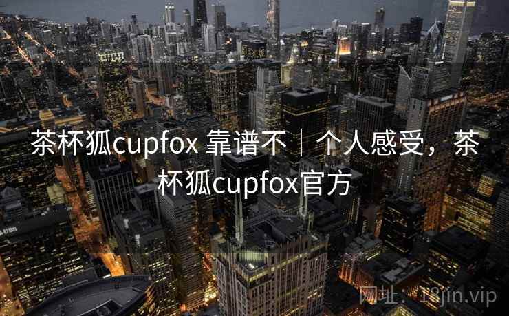 茶杯狐cupfox 靠谱不｜个人感受，茶杯狐cupfox官方