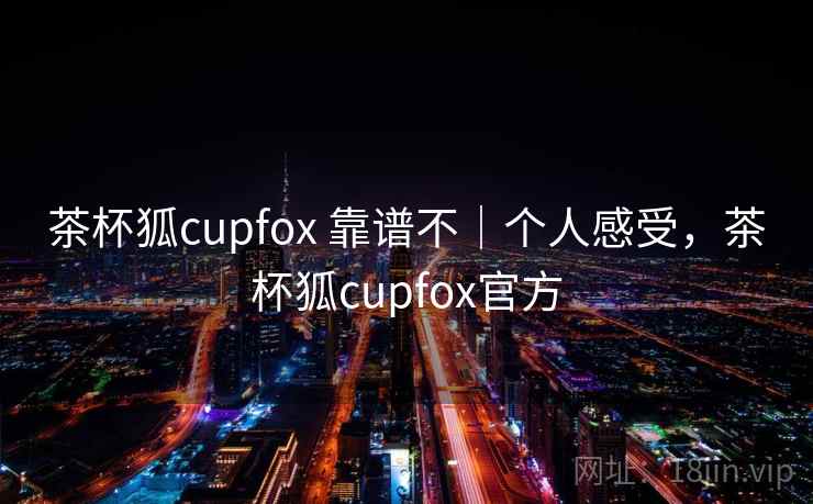 茶杯狐cupfox 靠谱不|个人感受,茶杯狐cupfox官方 第2张 茶杯狐cupfox 靠谱不|个人感受,茶杯狐cupfox官方 第2张