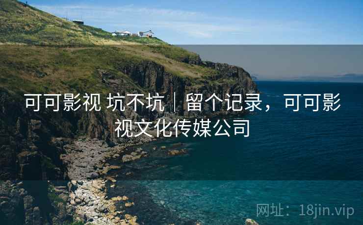 可可影视 坑不坑｜留个记录，可可影视文化传媒公司