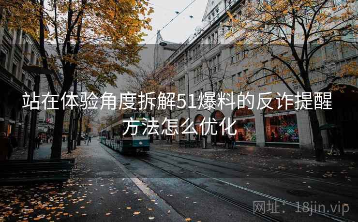 站在体验角度拆解51爆料的反诈提醒 方法怎么优化