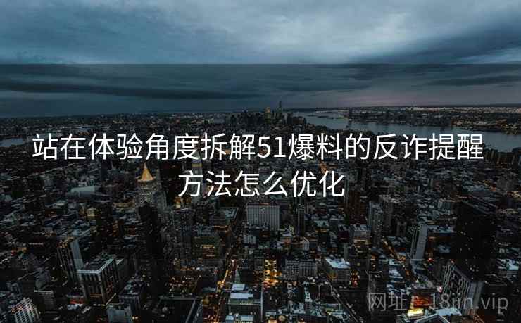 站在体验角度拆解51爆料的反诈提醒 方法怎么优化  第2张