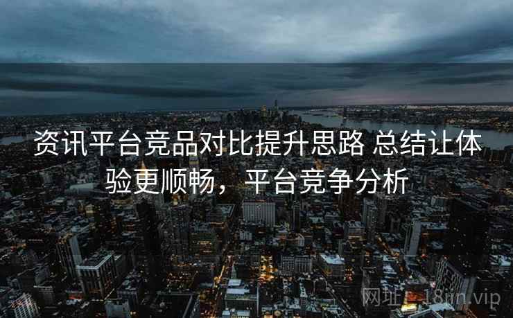 资讯平台竞品对比提升思路 总结让体验更顺畅，平台竞争分析