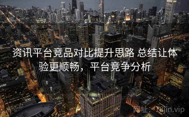 资讯平台竞品对比提升思路 总结让体验更顺畅,平台竞争分析 第2张 资讯平台竞品对比提升思路 总结让体验更顺畅,平台竞争分析 第2张