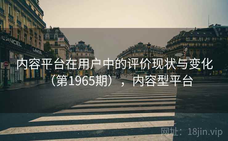 内容平台在用户中的评价现状与变化（第1965期），内容型平台