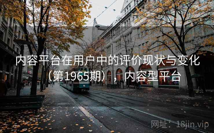 内容平台在用户中的评价现状与变化(第1965期),内容型平台 第2张 内容平台在用户中的评价现状与变化(第1965期),内容型平台 第2张