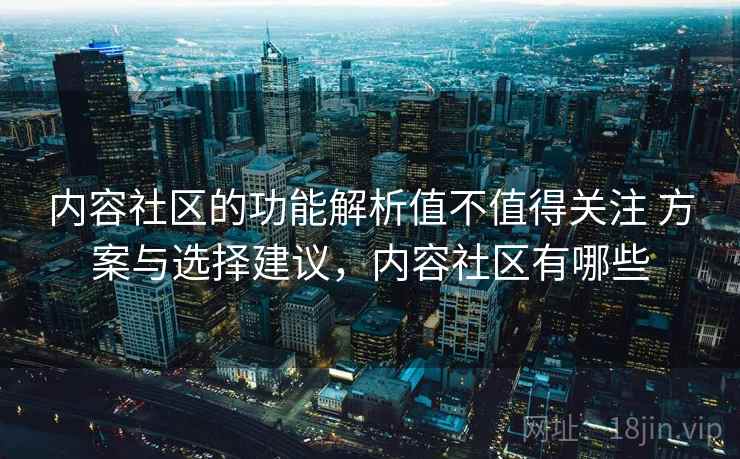 内容社区的功能解析值不值得关注 方案与选择建议,内容社区有哪些 第2张 内容社区的功能解析值不值得关注 方案与选择建议,内容社区有哪些 第2张