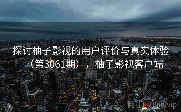 探讨柚子影视的用户评价与真实体验（第3061期），柚子影视客户端